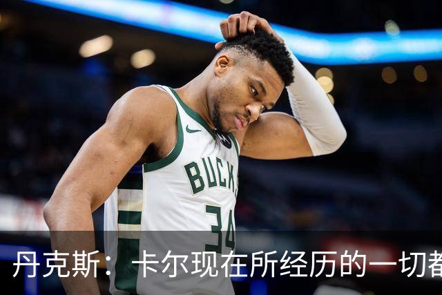 丹克斯：卡尔现在所经历的一切都是正常的，我们相信并支持他