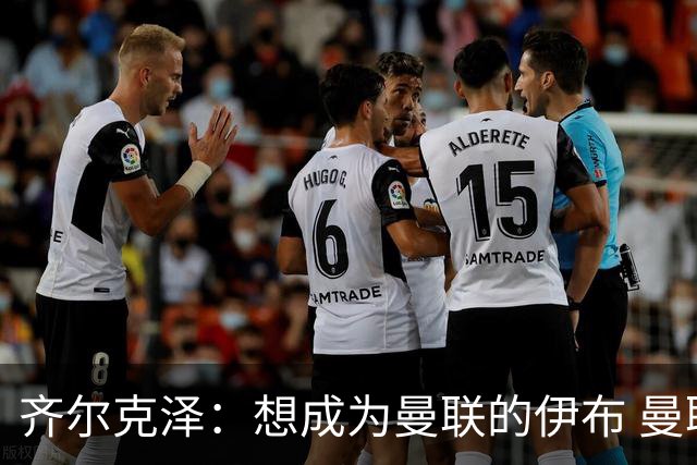 齐尔克泽：想成为曼联的伊布 曼联比拜仁更大